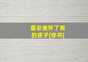 霸总他怀了我的孩子[穿书]